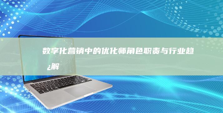 数字化营销中的优化师：角色、职责与行业趋势解析