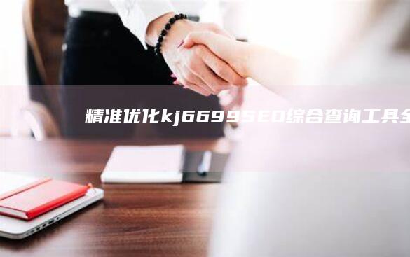 精准优化：kj6699 SEO综合查询工具全面解析与优化策略